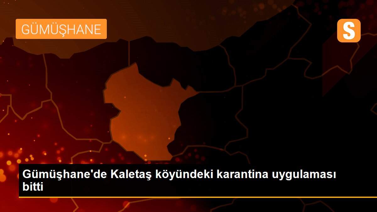 Gümüşhane\'de Kaletaş köyündeki karantina uygulaması bitti