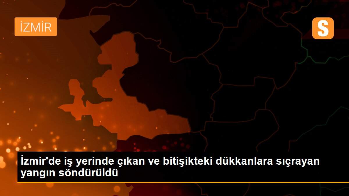 Son dakika haberi... İzmir\'de iş yerinde çıkan ve bitişikteki dükkanlara sıçrayan yangın söndürüldü