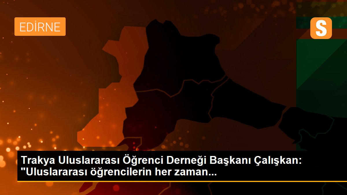 Trakya Uluslararası Öğrenci Derneği Başkanı Çalışkan: "Uluslararası öğrencilerin her zaman...