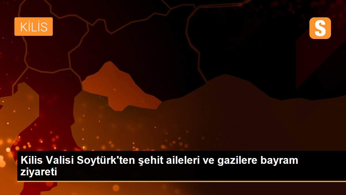 Kilis Valisi Soytürk\'ten şehit aileleri ve gazilere bayram ziyareti