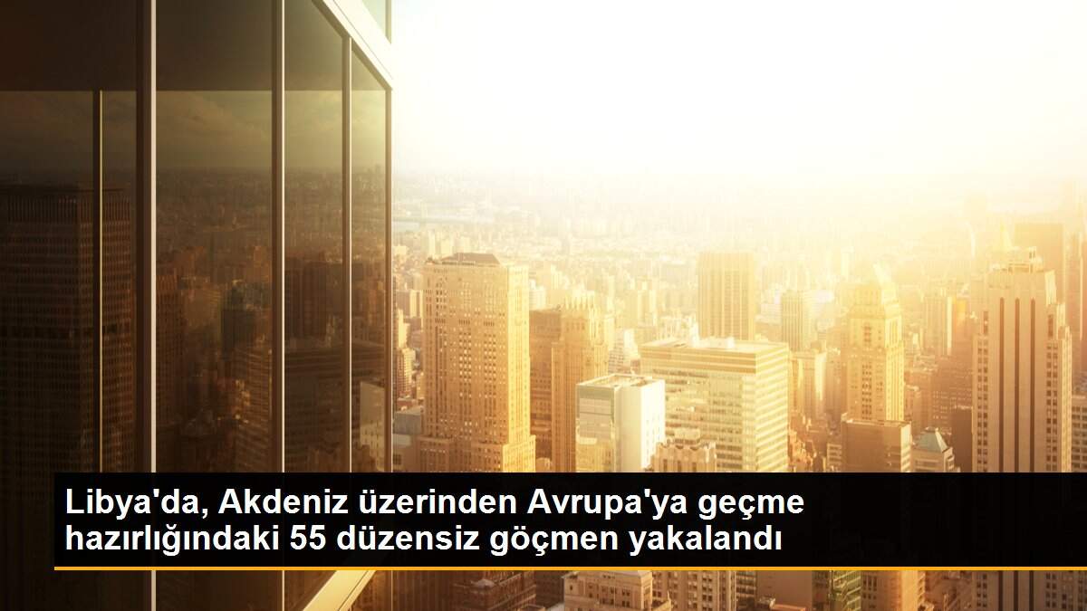 Libya\'da, Akdeniz üzerinden Avrupa\'ya geçme hazırlığındaki 55 düzensiz göçmen yakalandı