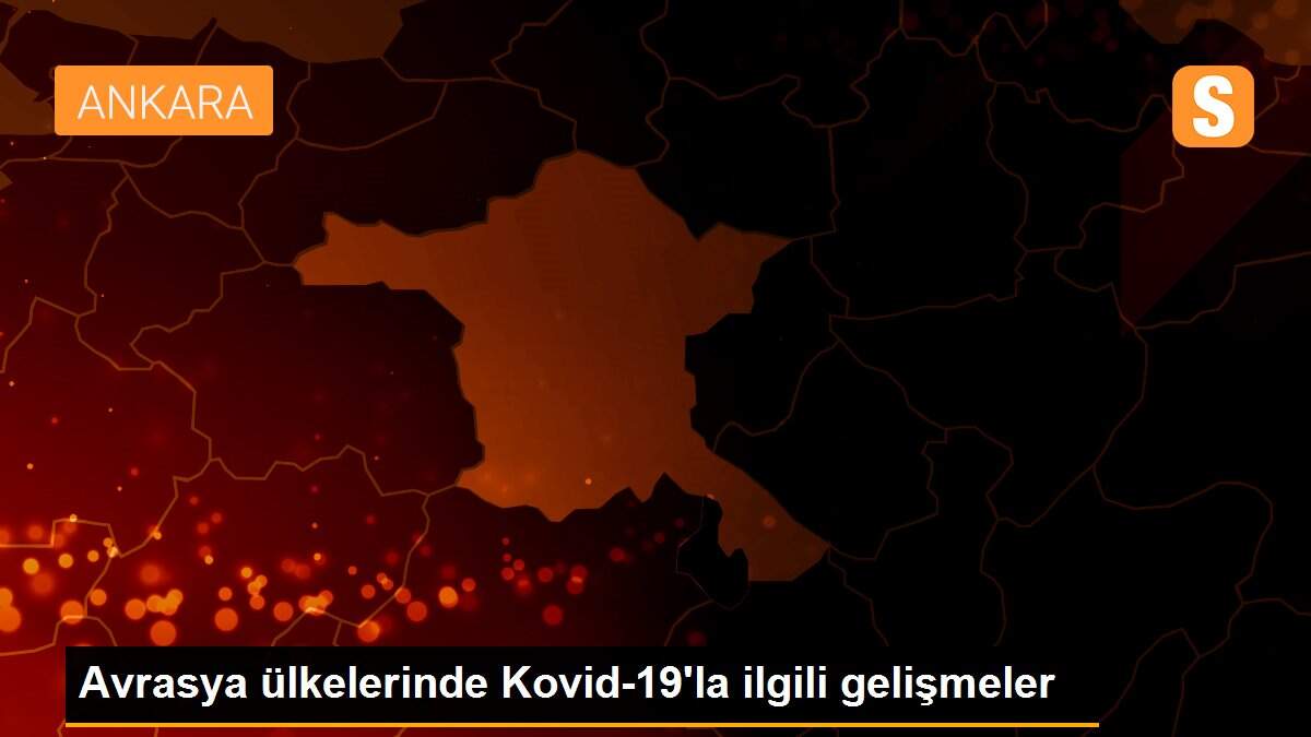 Avrasya ülkelerinde Kovid-19\'la ilgili gelişmeler