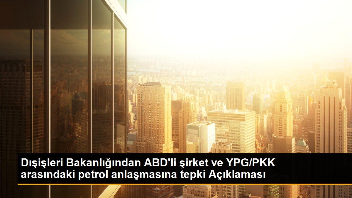 Dışişleri Bakanlığından ABD\'li şirket ve YPG/PKK arasındaki petrol anlaşmasına tepki Açıklaması