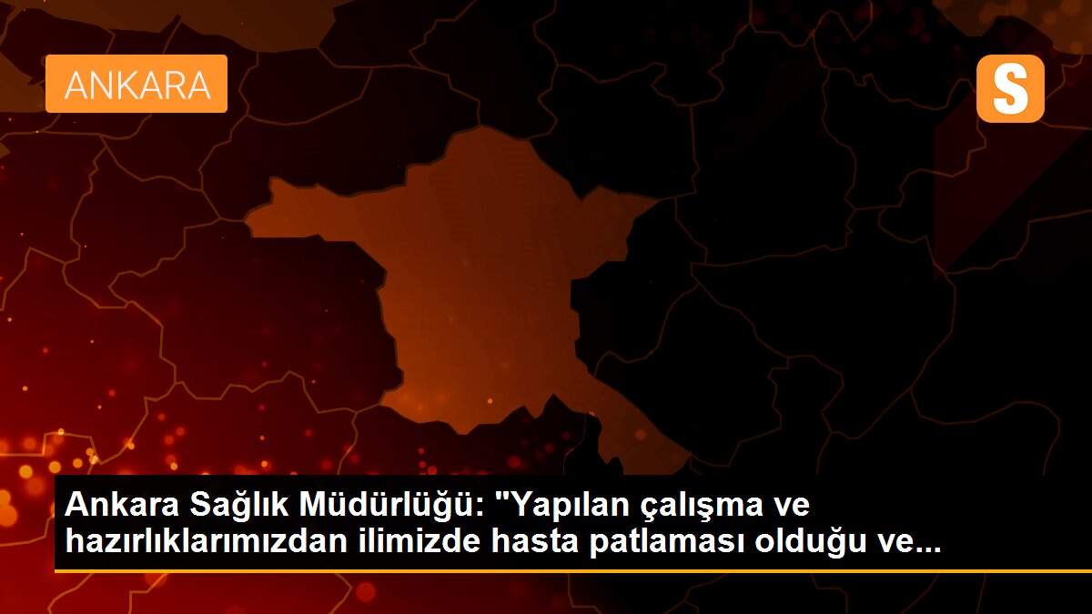 Ankara Sağlık Müdürlüğü: "Yapılan çalışma ve hazırlıklarımızdan ilimizde hasta patlaması olduğu ve...