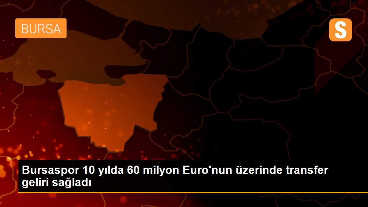 Bursaspor 10 yılda 60 milyon Euro\'nun üzerinde transfer geliri sağladı