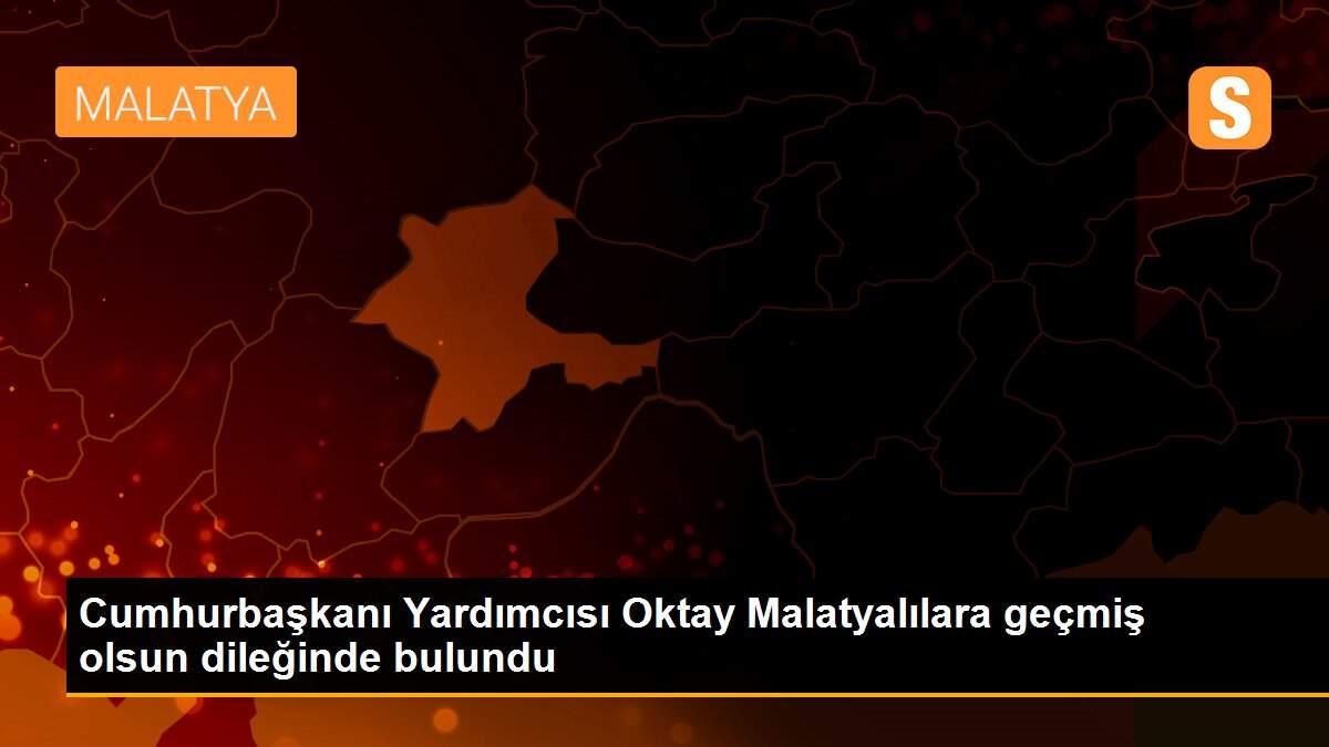 Cumhurbaşkanı Yardımcısı Oktay Malatyalılara geçmiş olsun dileğinde bulundu