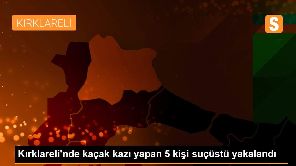 Kırklareli\'nde kaçak kazı yapan 5 kişi suçüstü yakalandı