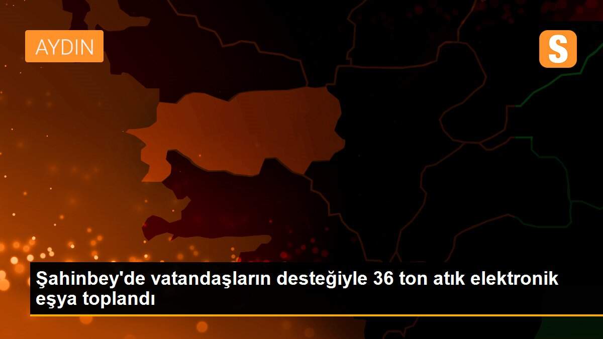 Şahinbey\'de vatandaşların desteğiyle 36 ton atık elektronik eşya toplandı