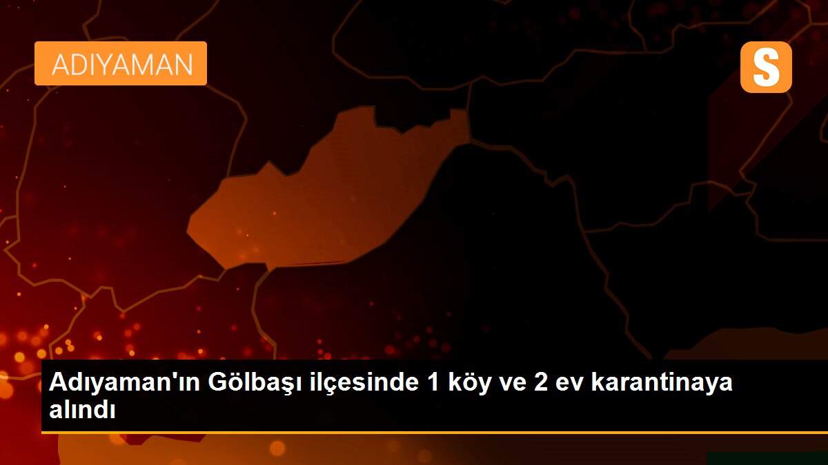 Adıyaman\'ın Gölbaşı ilçesinde 1 köy ve 2 ev karantinaya alındı