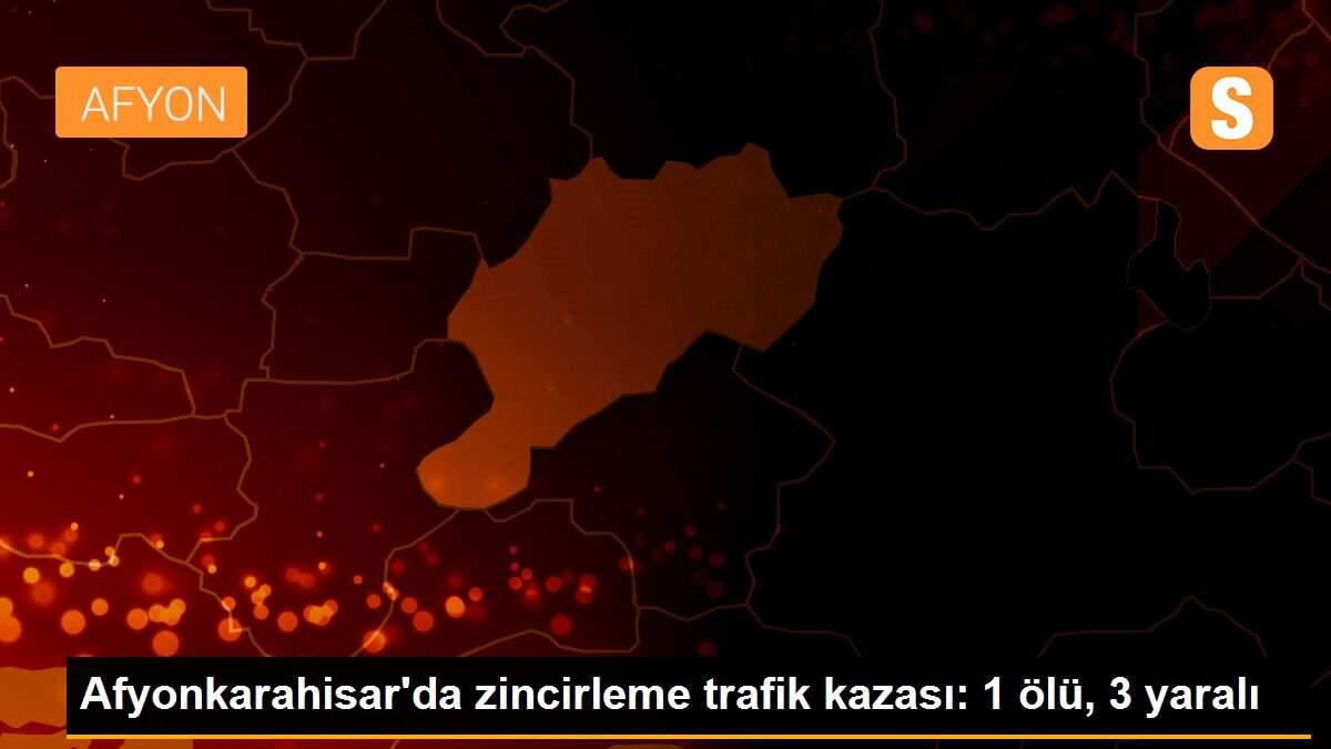 Afyonkarahisar\'da zincirleme trafik kazası: 1 ölü, 3 yaralı