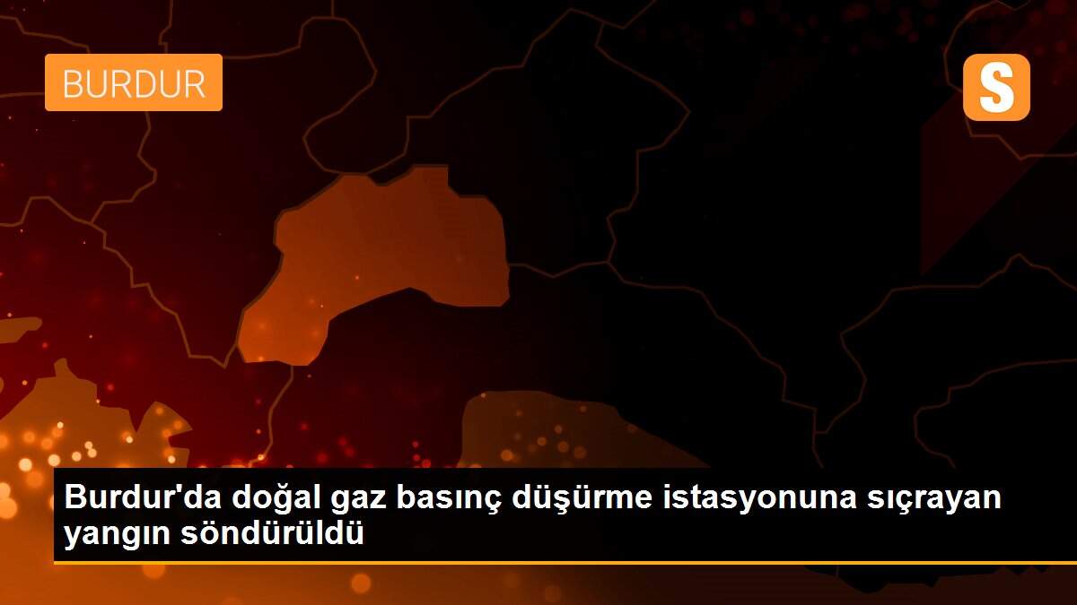 Burdur\'da doğal gaz basınç düşürme istasyonuna sıçrayan yangın söndürüldü