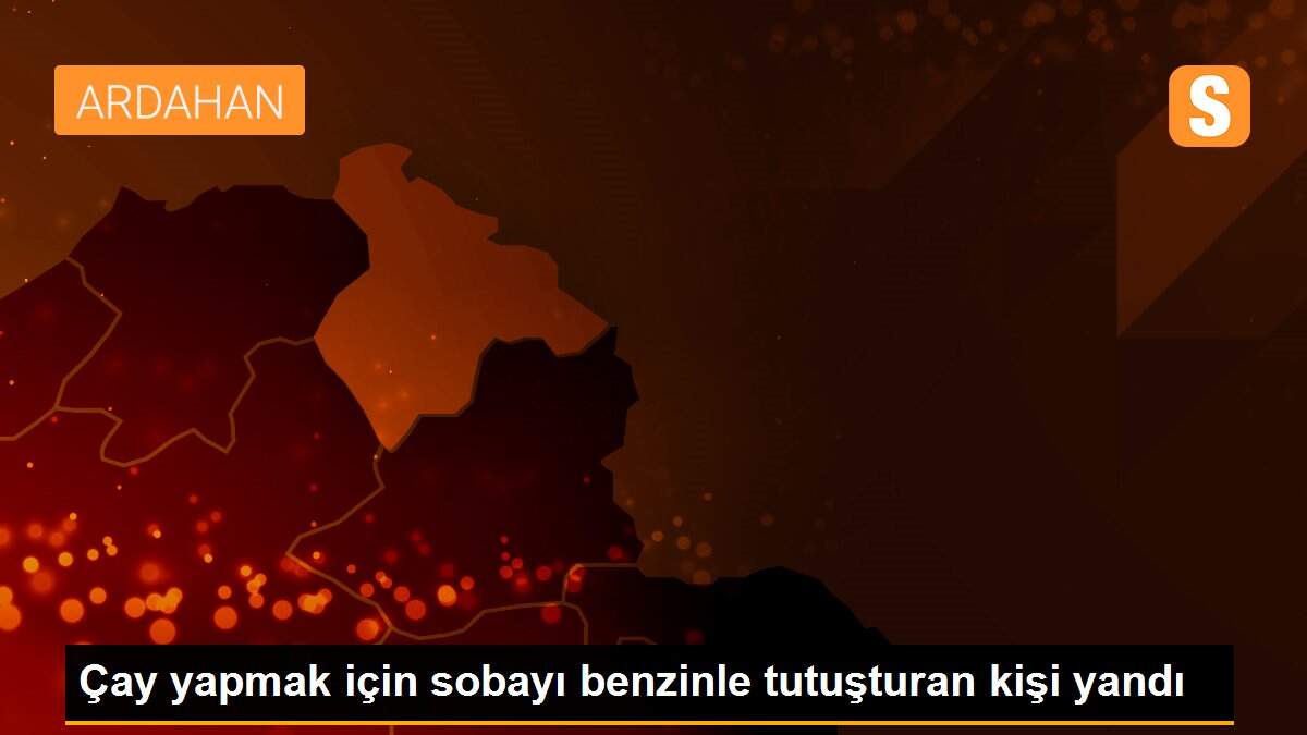 Çay yapmak için sobayı benzinle tutuşturan kişi yandı