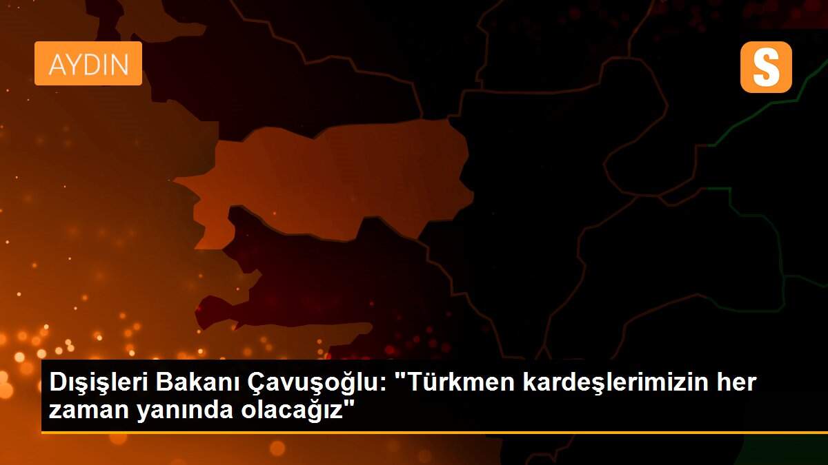 Dışişleri Bakanı Çavuşoğlu: "Türkmen kardeşlerimizin her zaman yanında olacağız"