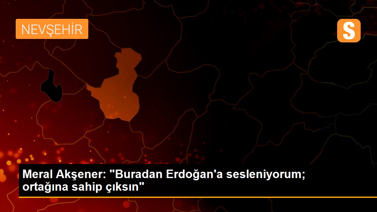 Meral Akşener: "Buradan Erdoğan\'a sesleniyorum; ortağına sahip çıksın"