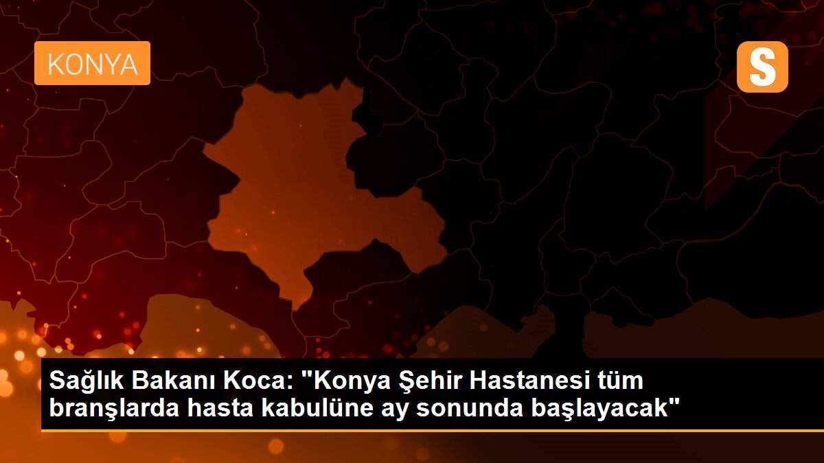 Sağlık Bakanı Koca: "Konya Şehir Hastanesi tüm branşlarda hasta kabulüne ay sonunda başlayacak"