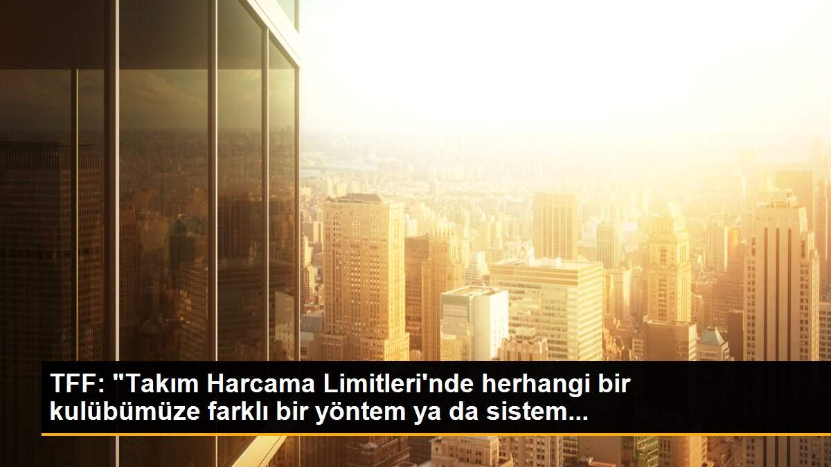 TFF: "Takım Harcama Limitleri\'nde herhangi bir kulübümüze farklı bir yöntem ya da sistem...
