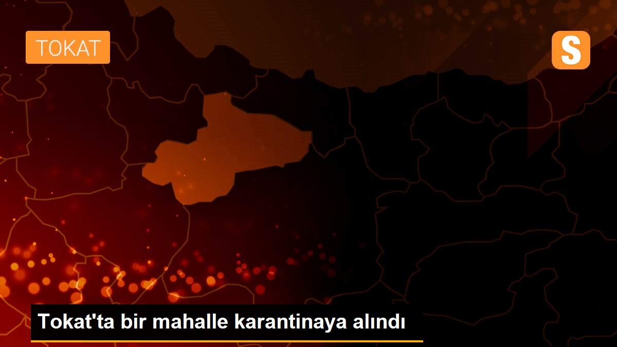 Tokat\'ta bir mahalle karantinaya alındı