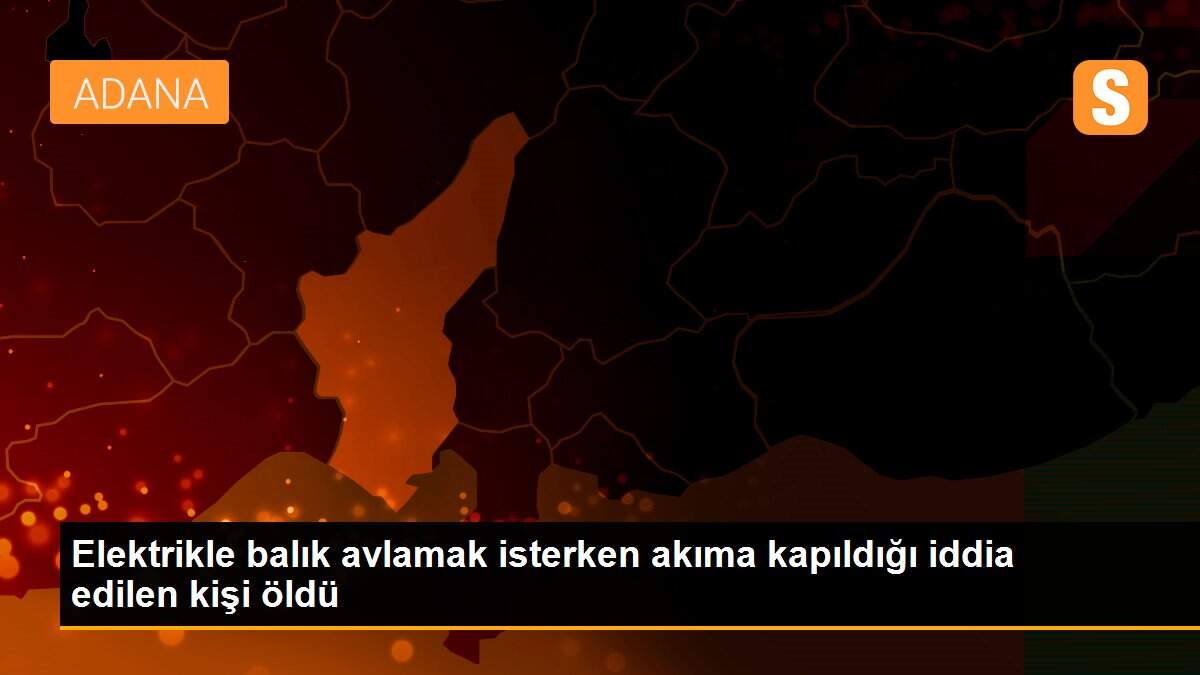 Elektrikle balık avlamak isterken akıma kapıldığı iddia edilen kişi öldü