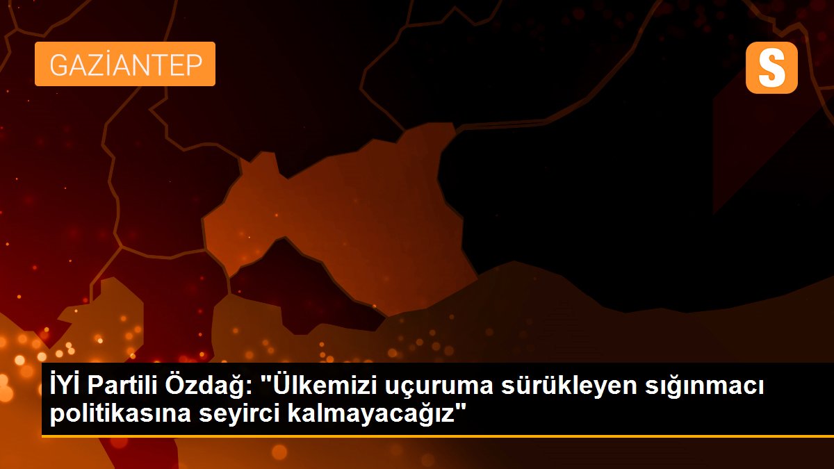 İYİ Partili Özdağ: "Ülkemizi uçuruma sürükleyen sığınmacı politikasına seyirci kalmayacağız"