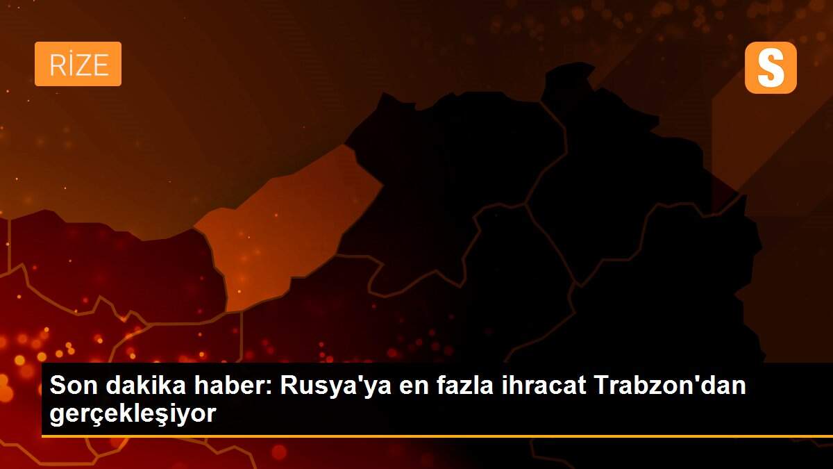 Son dakika haber: Rusya\'ya en fazla ihracat Trabzon\'dan gerçekleşiyor