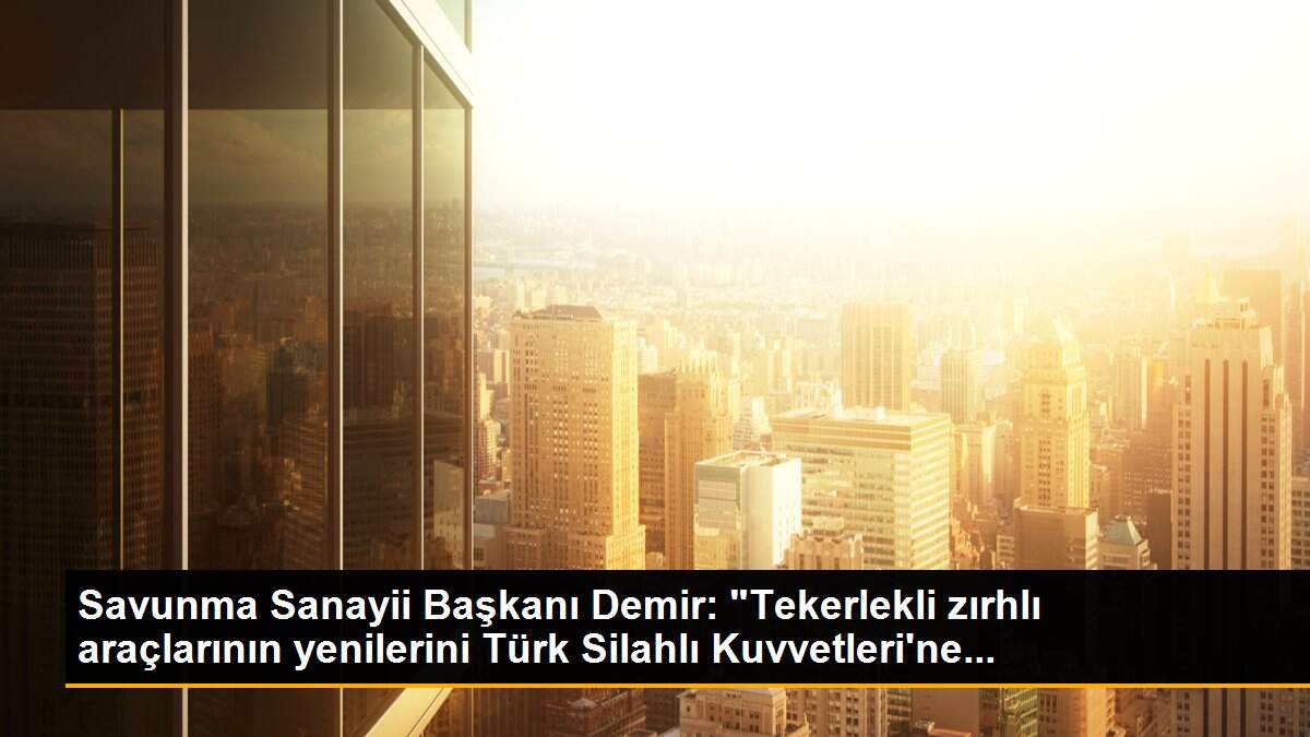 Savunma Sanayii Başkanı Demir: "Tekerlekli zırhlı araçlarının yenilerini Türk Silahlı Kuvvetleri\'ne...