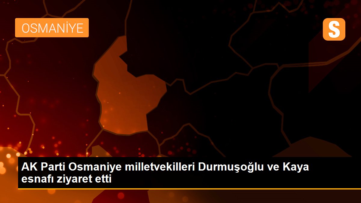 AK Parti Osmaniye milletvekilleri Durmuşoğlu ve Kaya esnafı ziyaret etti