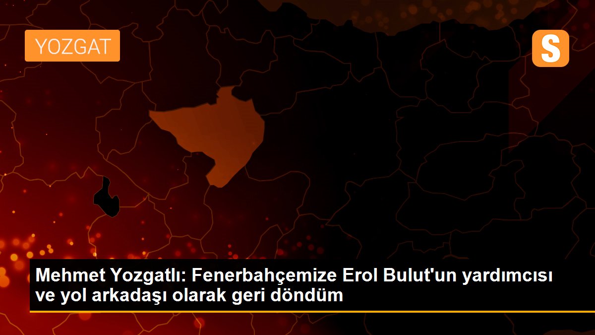 Mehmet Yozgatlı: Fenerbahçemize Erol Bulut\'un yardımcısı ve yol arkadaşı olarak geri döndüm