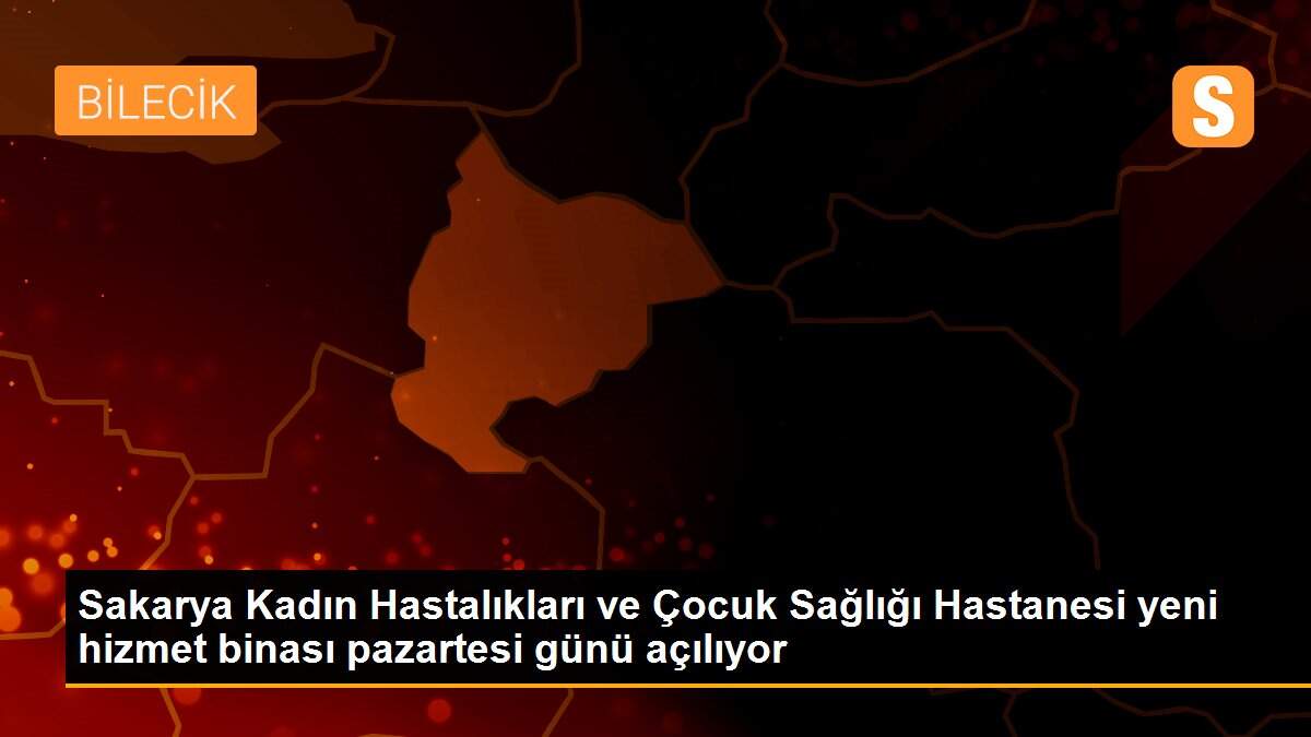 Sakarya Kadın Hastalıkları ve Çocuk Sağlığı Hastanesi yeni hizmet binası pazartesi günü açılıyor