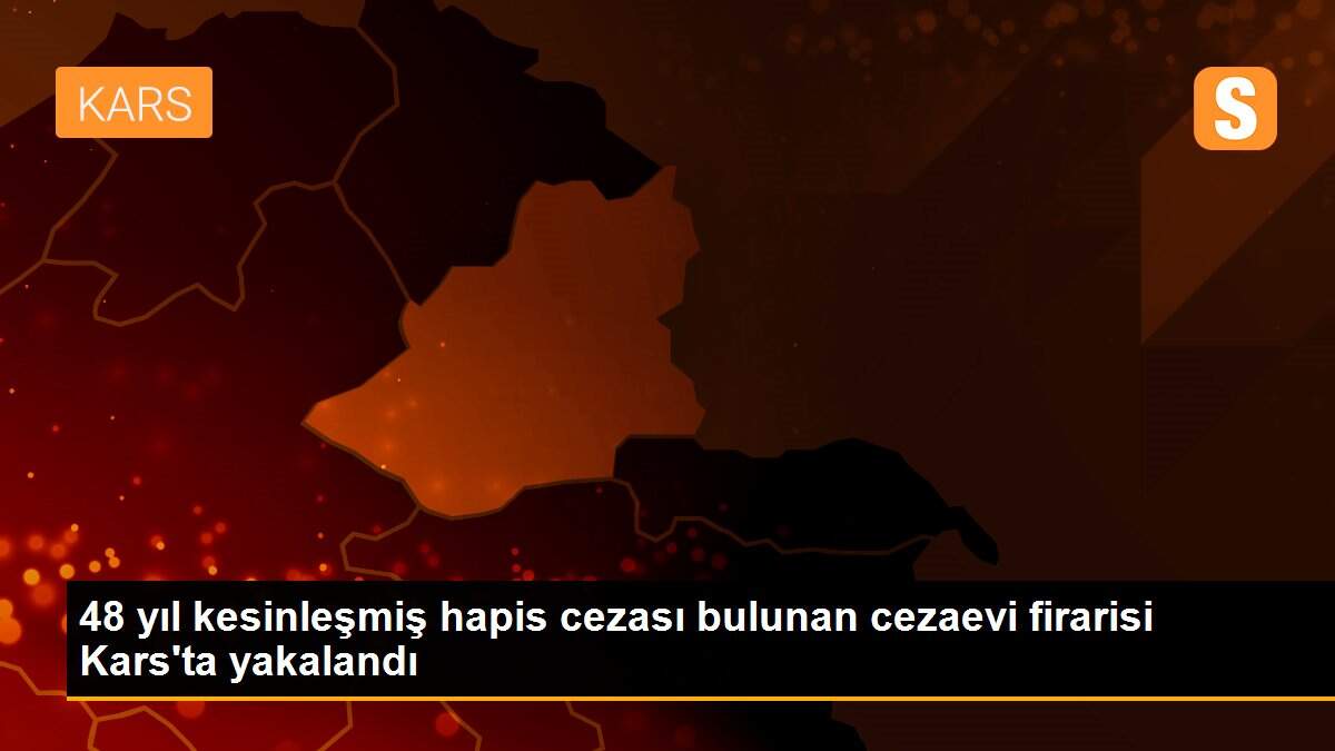 48 yıl kesinleşmiş hapis cezası bulunan cezaevi firarisi Kars\'ta yakalandı