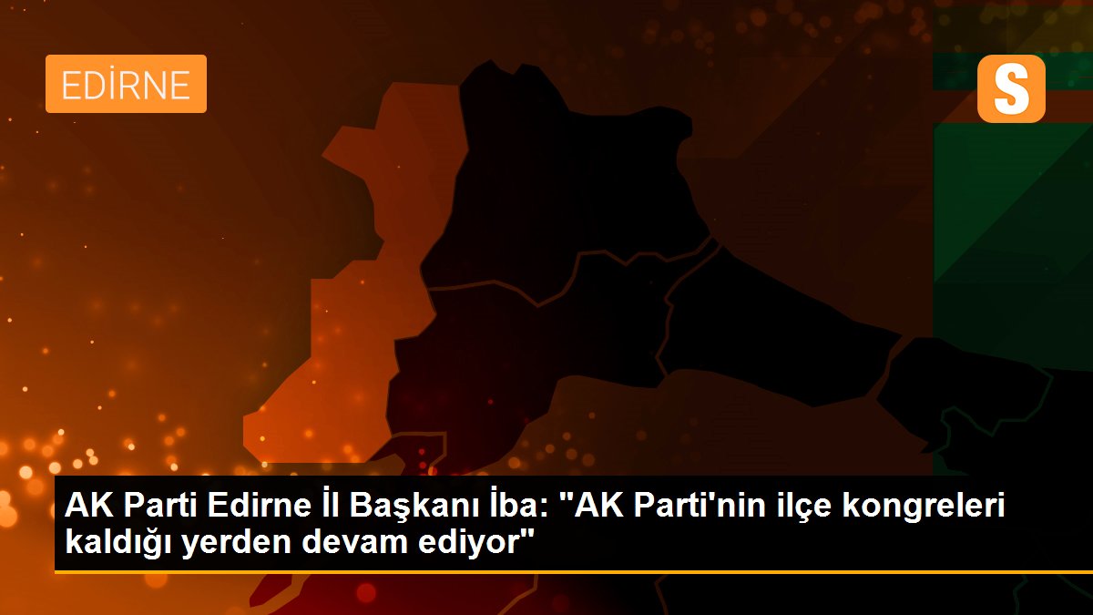 AK Parti Edirne İl Başkanı İba: "AK Parti\'nin ilçe kongreleri kaldığı yerden devam ediyor"