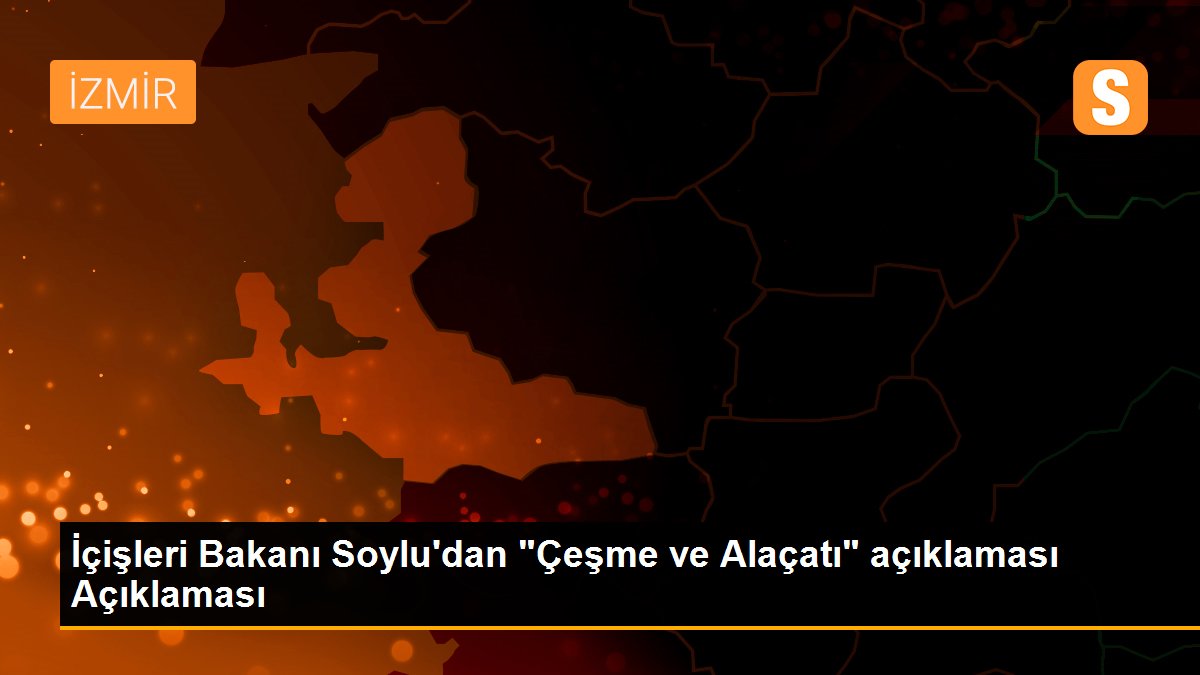 İçişleri Bakanı Soylu\'dan "Çeşme ve Alaçatı" açıklaması Açıklaması