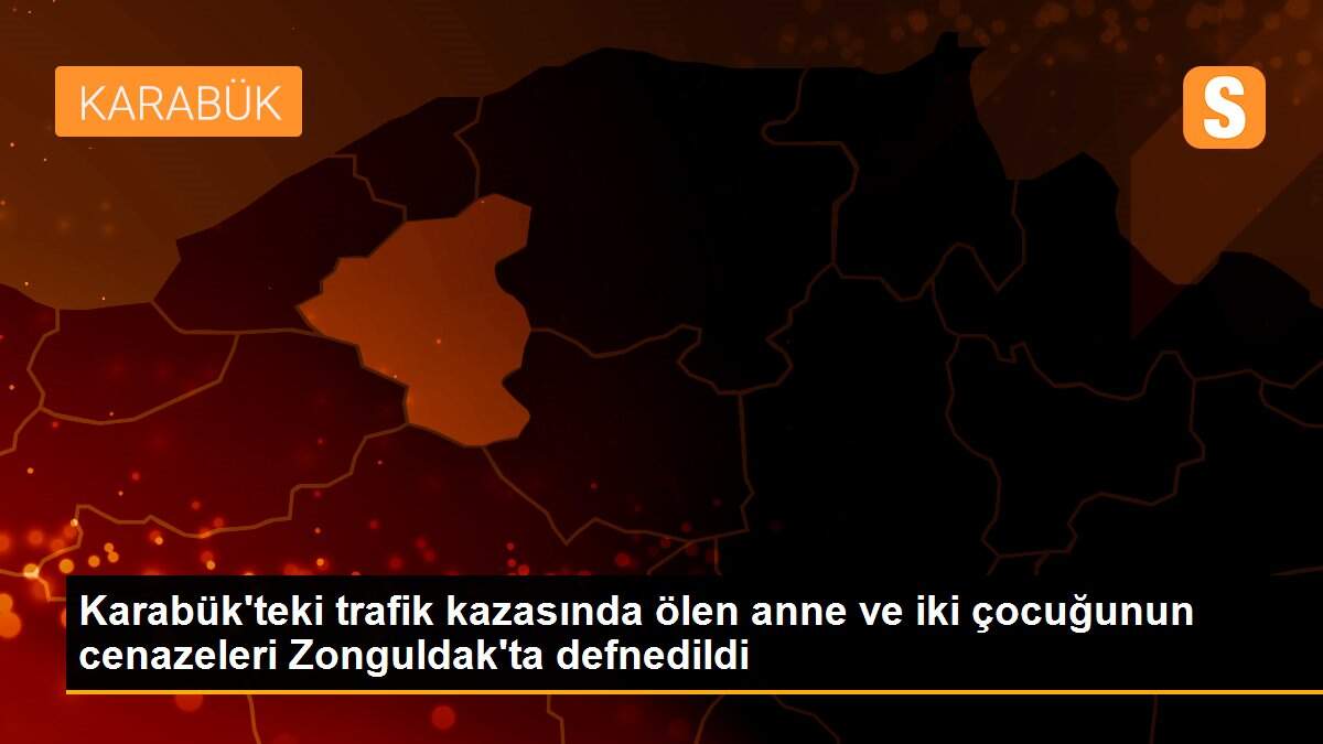 Karabük\'teki trafik kazasında ölen anne ve iki çocuğunun cenazeleri Zonguldak\'ta defnedildi