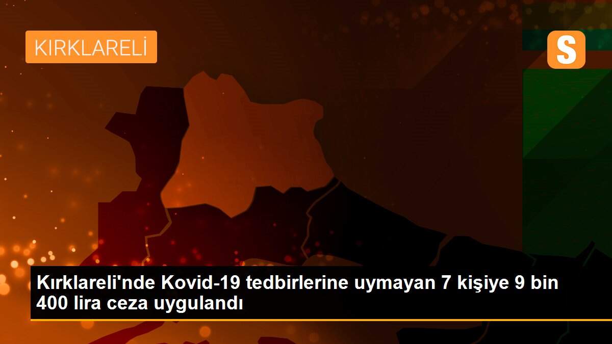 Kırklareli\'nde Kovid-19 tedbirlerine uymayan 7 kişiye 9 bin 400 lira ceza uygulandı