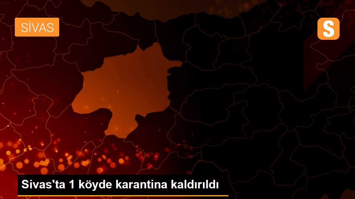 Sivas\'ta 1 köyde karantina kaldırıldı