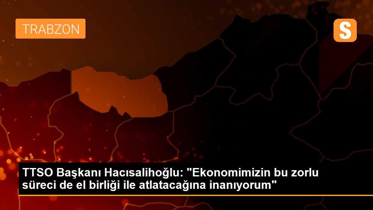TTSO Başkanı Hacısalihoğlu: "Ekonomimizin bu zorlu süreci de el birliği ile atlatacağına inanıyorum"