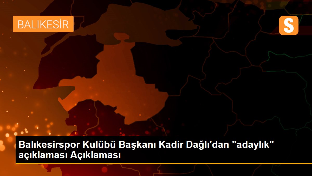Balıkesirspor Kulübü Başkanı Kadir Dağlı\'dan "adaylık" açıklaması Açıklaması