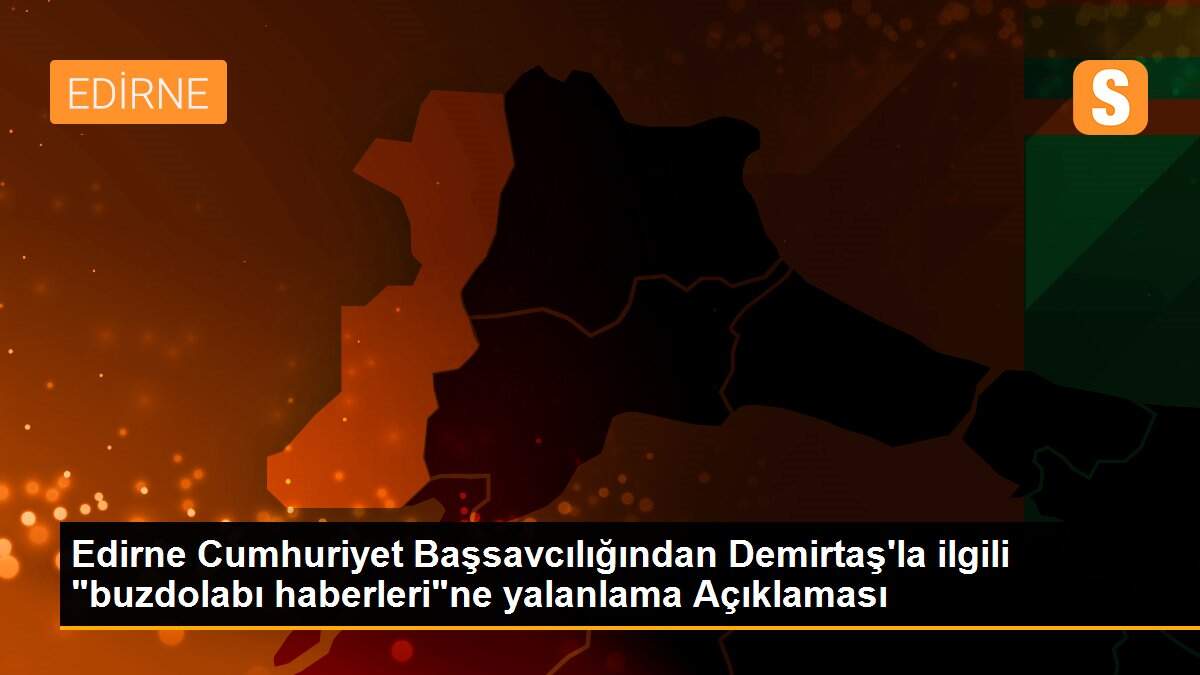 Edirne Cumhuriyet Başsavcılığından Demirtaş\'la ilgili "buzdolabı haberleri"ne yalanlama Açıklaması