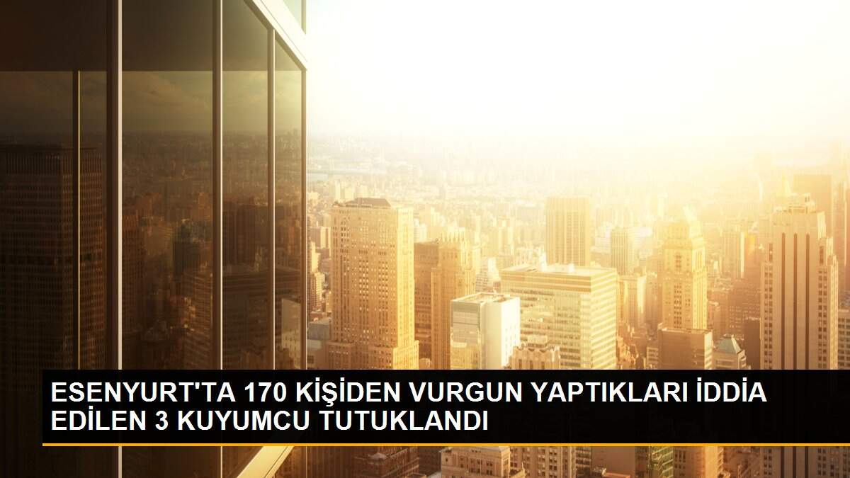 ESENYURT\'TA 170 KİŞİDEN VURGUN YAPTIKLARI İDDİA EDİLEN 3 KUYUMCU TUTUKLANDI
