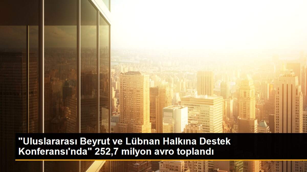 "Uluslararası Beyrut ve Lübnan Halkına Destek Konferansı\'nda" 252,7 milyon avro toplandı