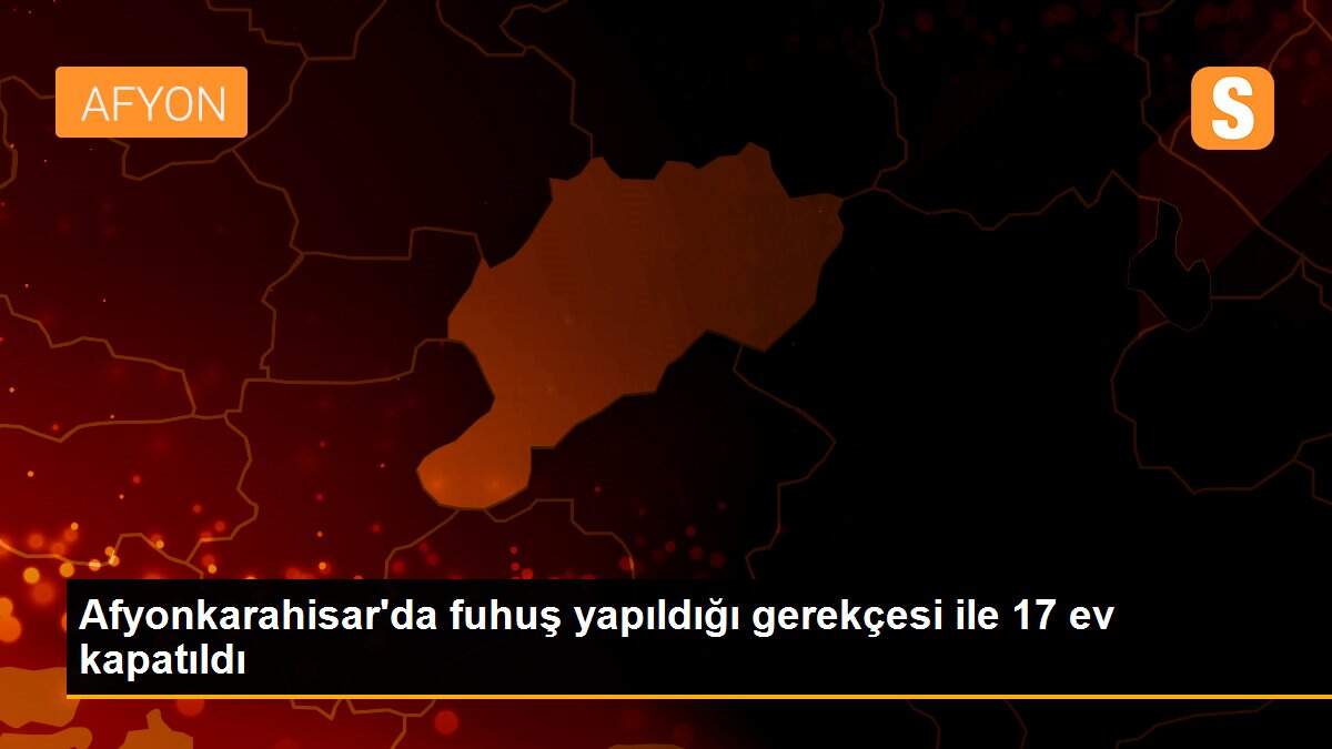 Afyonkarahisar\'da fuhuş yapıldığı gerekçesi ile 17 ev kapatıldı