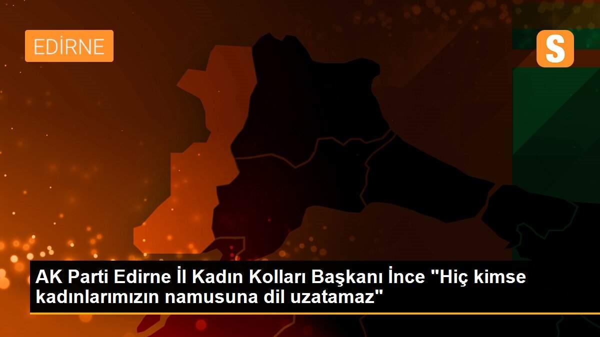 AK Parti Edirne İl Kadın Kolları Başkanı İnce "Hiç kimse kadınlarımızın namusuna dil uzatamaz"