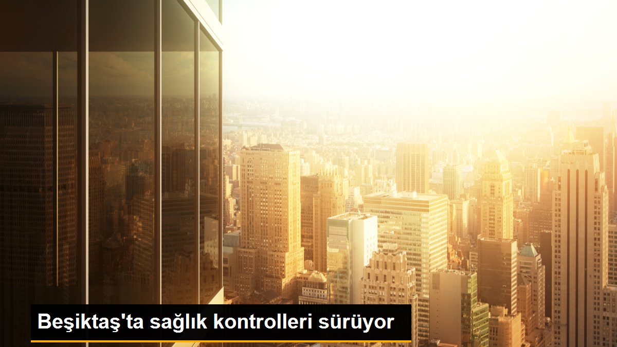 Beşiktaş\'ta sağlık kontrolleri sürüyor
