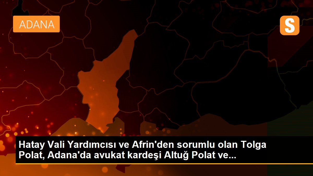 Hatay Vali Yardımcısı ve Afrin\'den sorumlu olan Tolga Polat, Adana\'da avukat kardeşi Altuğ Polat ve...