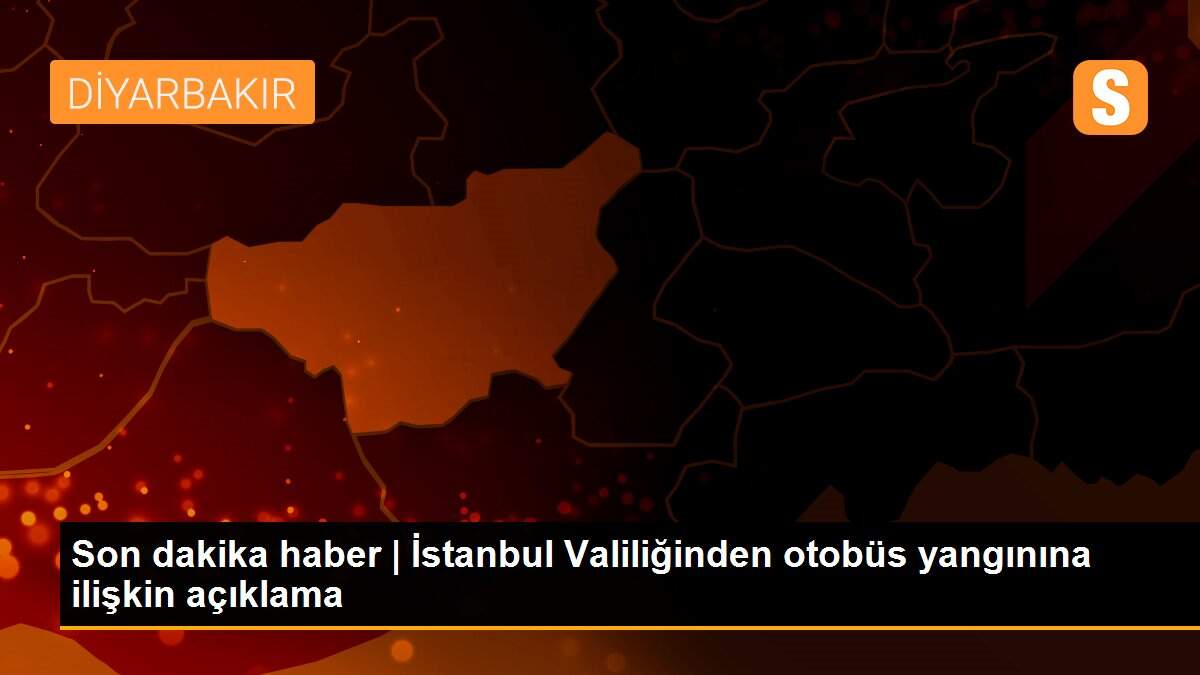 Son dakika haber | İstanbul Valiliğinden otobüs yangınına ilişkin açıklama