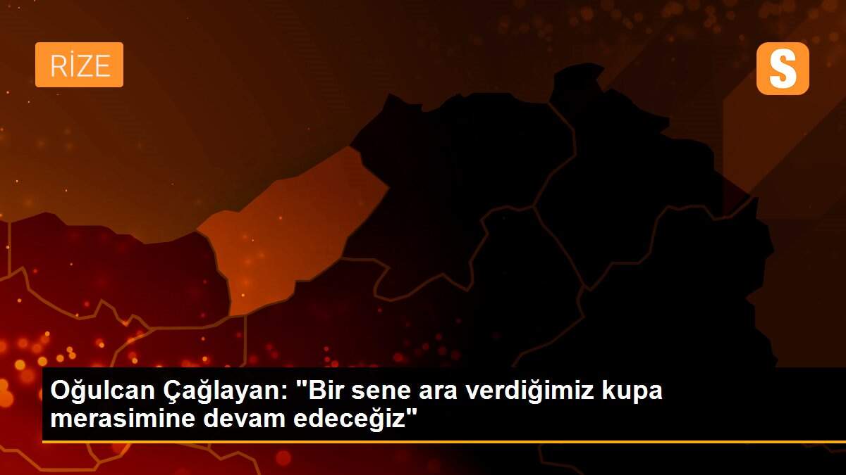 Oğulcan Çağlayan: "Bir sene ara verdiğimiz kupa merasimine devam edeceğiz"