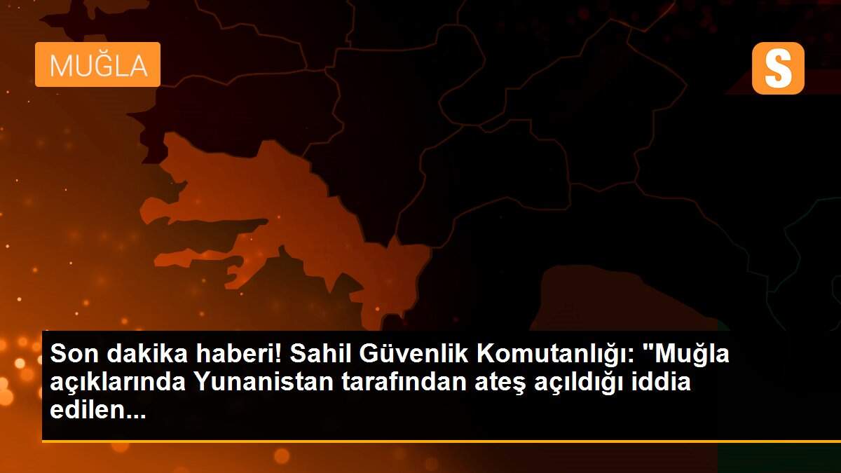 Son dakika haberi! Sahil Güvenlik Komutanlığı: "Muğla açıklarında Yunanistan tarafından ateş açıldığı iddia edilen...