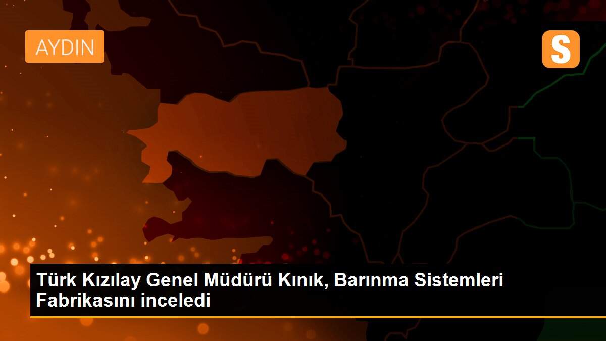 Türk Kızılay Genel Müdürü Kınık, Barınma Sistemleri Fabrikasını inceledi