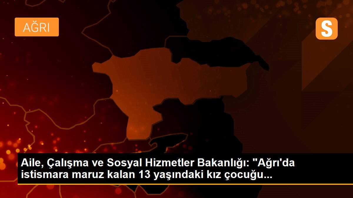 Aile, Çalışma ve Sosyal Hizmetler Bakanlığı: "Ağrı\'da istismara maruz kalan 13 yaşındaki kız çocuğu...