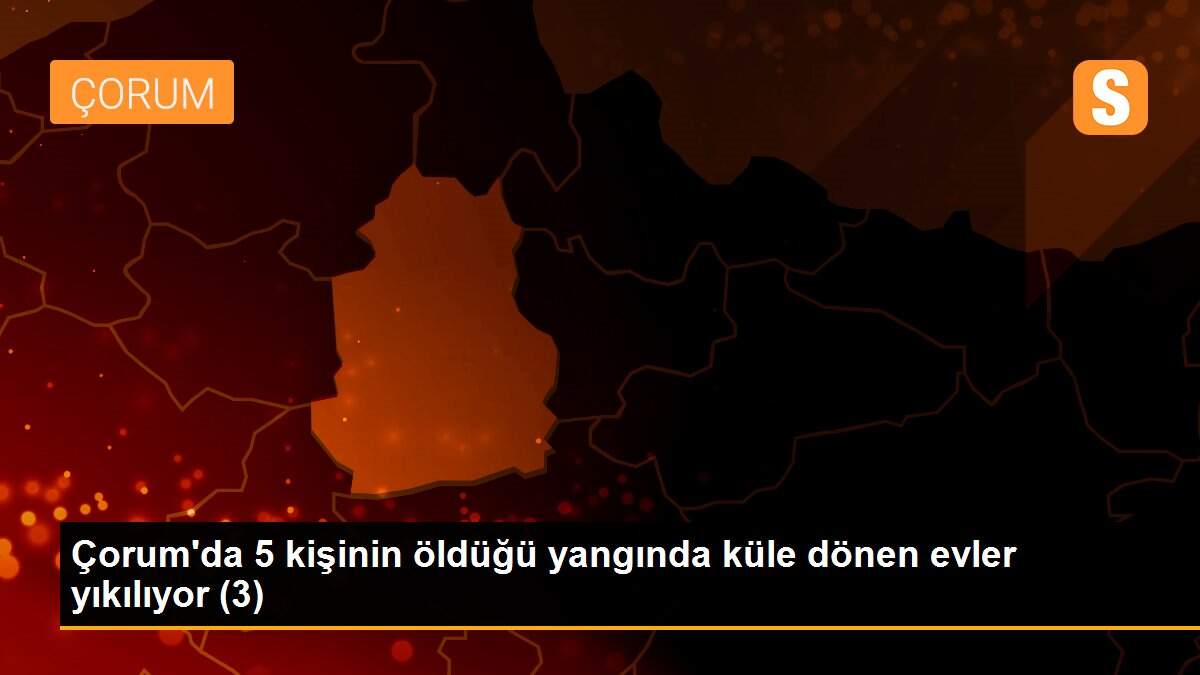 Son dakika haberi | Çorum\'da 5 kişinin öldüğü yangında küle dönen evler yıkılıyor (3)
