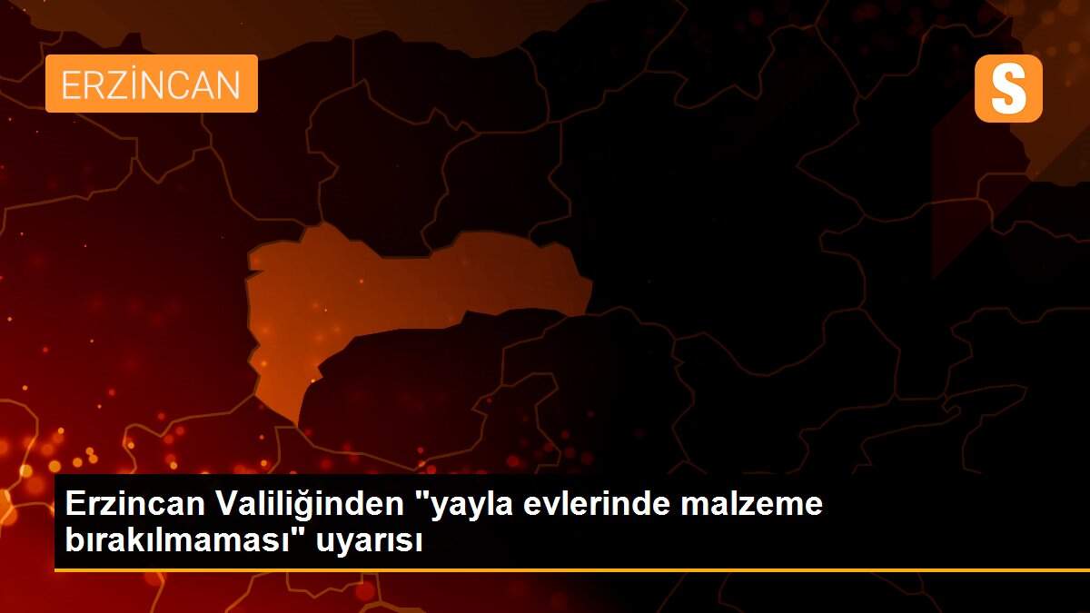 Son dakika haber | Erzincan Valiliğinden "yayla evlerinde malzeme bırakılmaması" uyarısı
